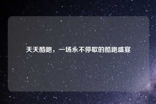 天天酷跑，一场永不停歇的酷跑盛宴