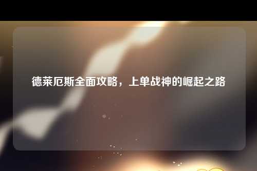 德莱厄斯全面攻略，上单战神的崛起之路