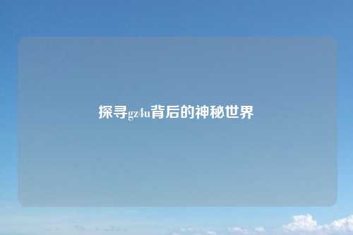 探寻gz4u背后的神秘世界
