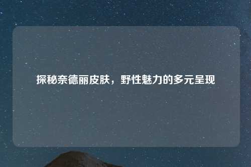 探秘奈德丽皮肤，野性魅力的多元呈现