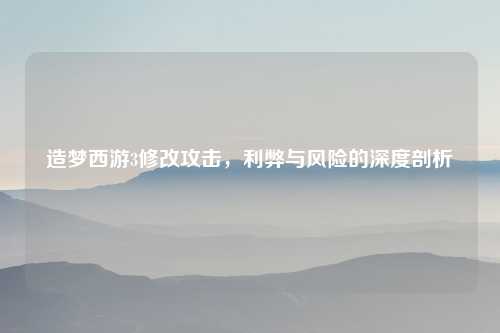 造梦西游3修改攻击,利弊与风险的深度剖析