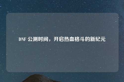 DNF 公测时间，开启热血格斗的新纪元