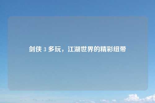 剑侠 3 多玩，江湖世界的精彩纽带