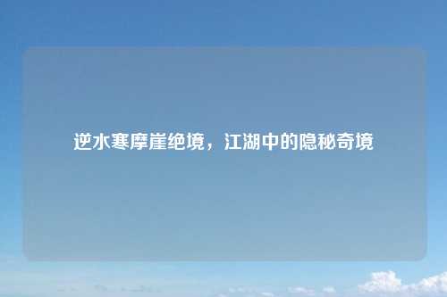 逆水寒摩崖绝境，江湖中的隐秘奇境