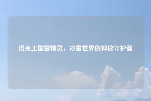 洛克王国雪精灵，冰雪世界的神秘守护者