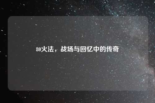 80火法，战场与回忆中的传奇
