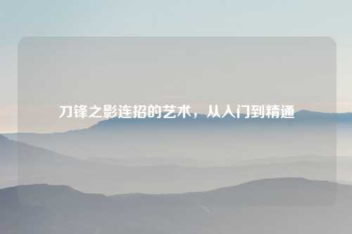 刀锋之影连招的艺术,从入门到精通