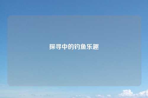探寻中的钓鱼乐趣