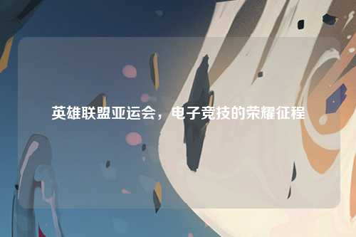 英雄联盟亚运会，电子竞技的荣耀征程