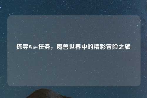 探寻Wow任务，魔兽世界中的精彩冒险之旅