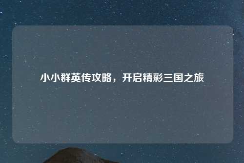 小小群英传攻略，开启精彩三国之旅