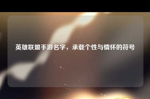 英雄联盟手游名字，承载个性与情怀的符号