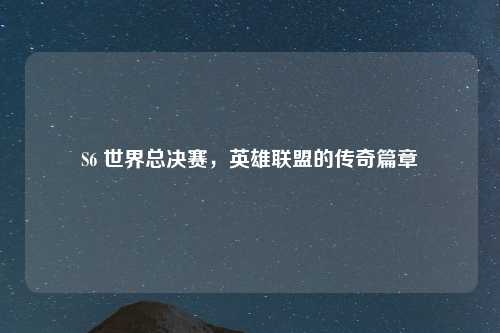S6 世界总决赛，英雄联盟的传奇篇章