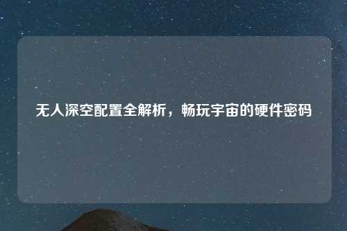 无人深空配置全解析，畅玩宇宙的硬件密码