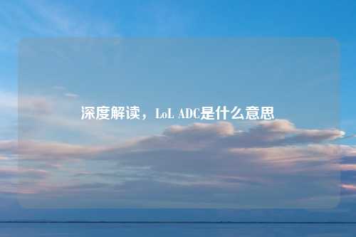 深度解读,LoL ADC是什么意思