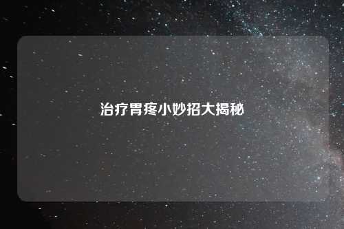 治疗胃疼小妙招大揭秘