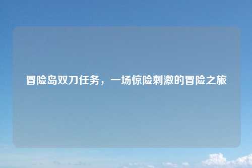 冒险岛双刀任务，一场惊险刺激的冒险之旅