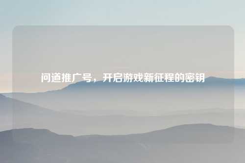 问道推广号，开启游戏新征程的密钥