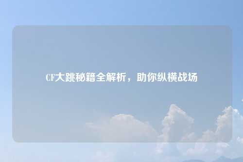 CF大跳秘籍全解析，助你纵横战场
