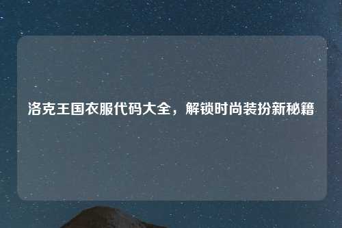 洛克王国衣服代码大全，解锁时尚装扮新秘籍