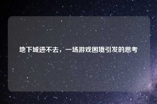地下城进不去，一场游戏困境引发的思考