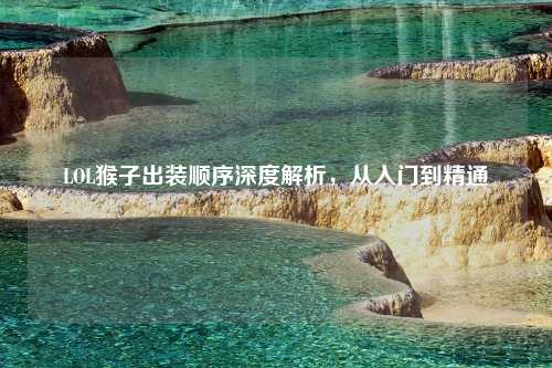 LOL猴子出装顺序深度解析，从入门到精通