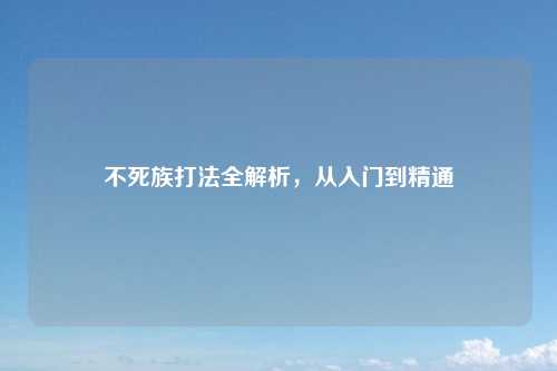 不死族打法全解析，从入门到精通