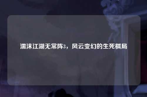 濡沫江湖无常阵3，风云变幻的生死棋局