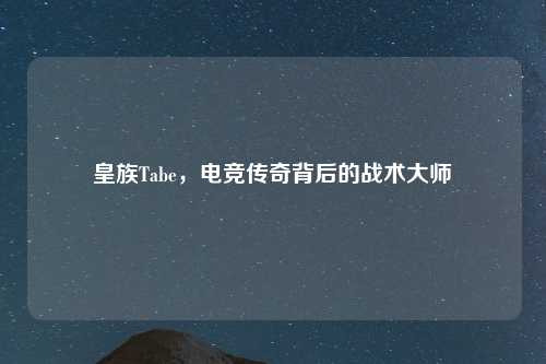 皇族Tabe，电竞传奇背后的战术大师