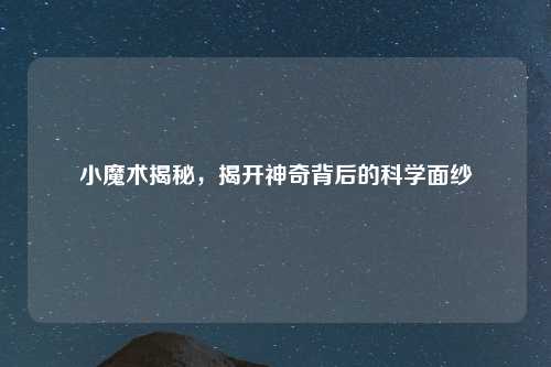 小魔术揭秘，揭开神奇背后的科学面纱