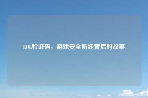 LOL验证码,游戏安全防线背后的故事