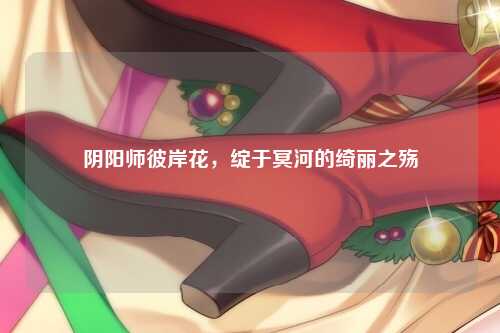 阴阳师彼岸花，绽于冥河的绮丽之殇
