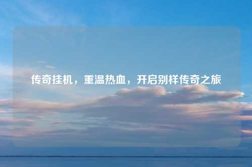 传奇挂机，重温热血，开启别样传奇之旅