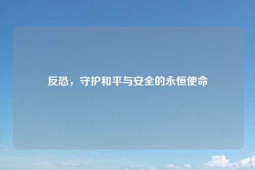 反恐,守护和平与安全的永恒使命