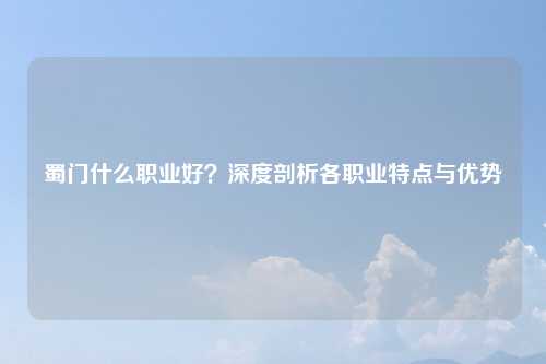 蜀门什么职业好?深度剖析各职业特点与优势