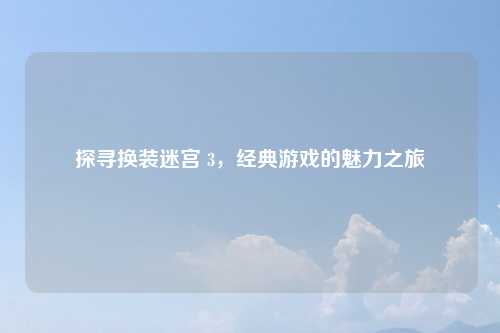 探寻换装迷宫 3，经典游戏的魅力之旅