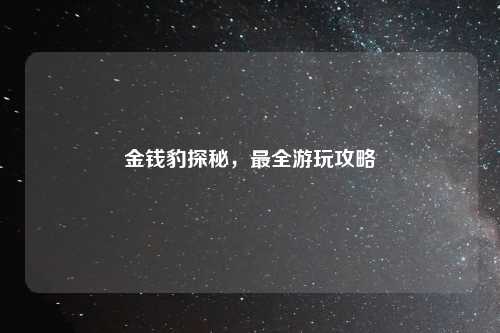 金钱豹探秘，最全游玩攻略