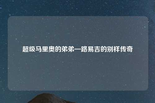 超级马里奥的弟弟—路易吉的别样传奇