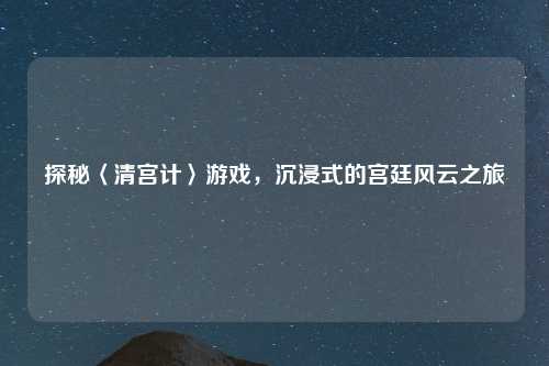 探秘〈清宫计〉游戏,沉浸式的宫廷风云之旅