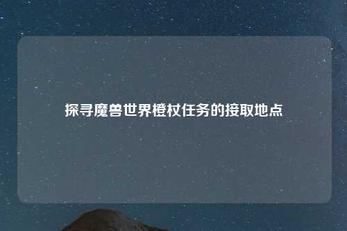 探寻魔兽世界橙杖任务的接取地点