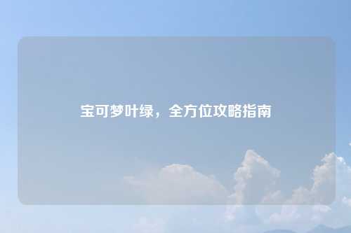 宝可梦叶绿,全方位攻略指南