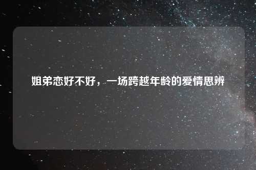 姐弟恋好不好，一场跨越年龄的爱情思辨