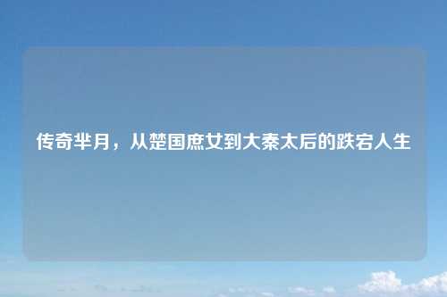 传奇芈月,从楚国庶女到大秦太后的跌宕人生