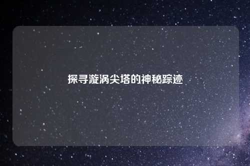 探寻漩涡尖塔的神秘踪迹