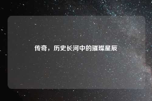 传奇，历史长河中的璀璨星辰