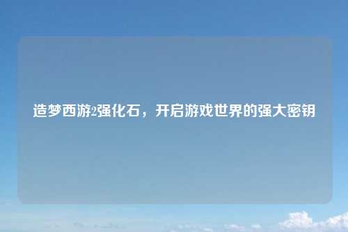 造梦西游2强化石，开启游戏世界的强大密钥