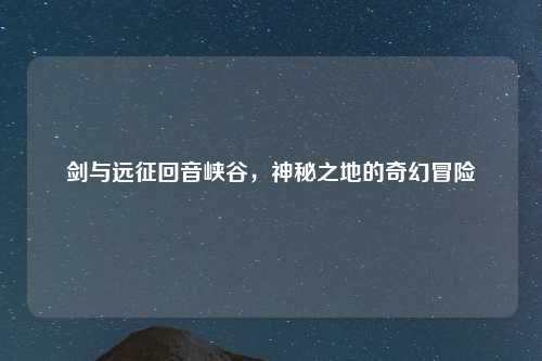 剑与远征回音峡谷，神秘之地的奇幻冒险