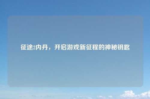征途2内丹，开启游戏新征程的神秘钥匙
