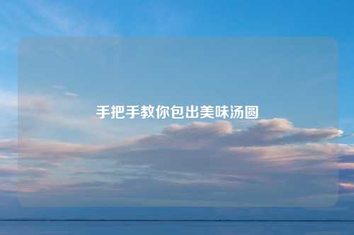 手把手教你包出美味汤圆