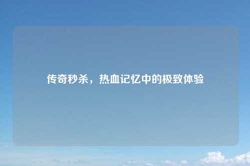 传奇秒杀,热血记忆中的极致体验